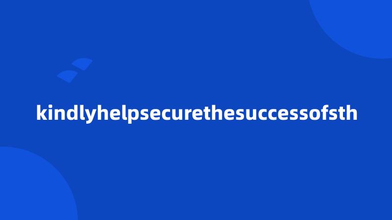 kindlyhelpsecurethesuccessofsth