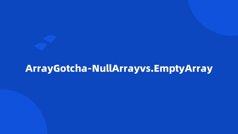 ArrayGotcha-NullArrayvs.EmptyArray