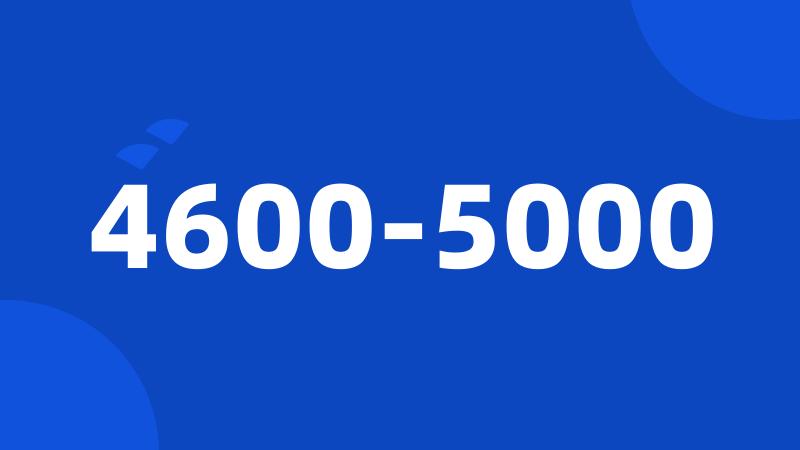 4600-5000