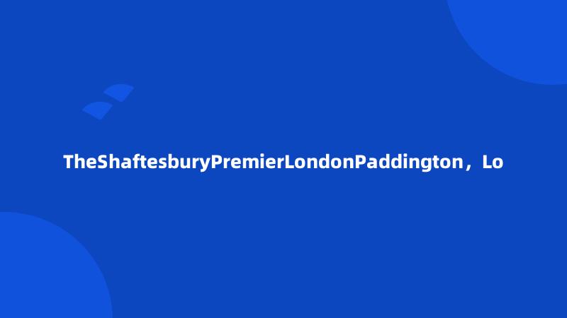 TheShaftesburyPremierLondonPaddington，Lo