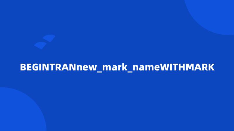 BEGINTRANnew_mark_nameWITHMARK