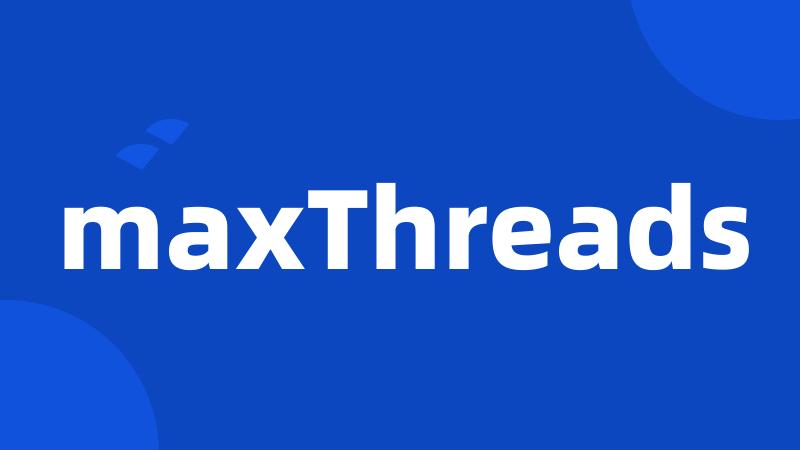 maxThreads