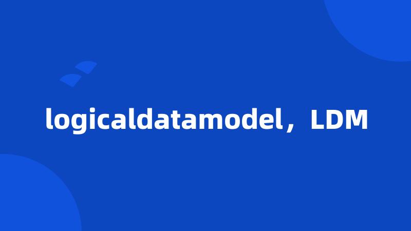 logicaldatamodel，LDM