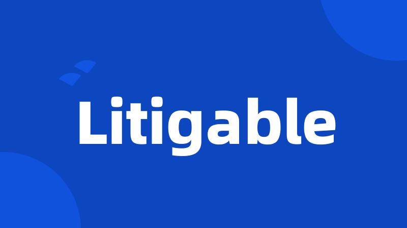 Litigable