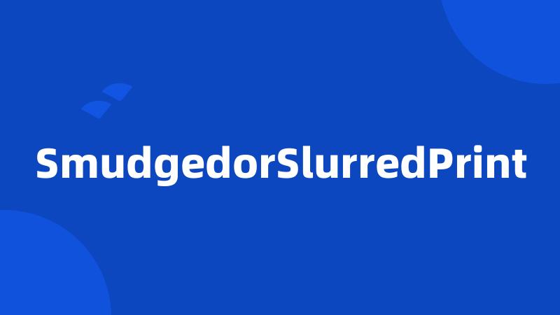 SmudgedorSlurredPrint