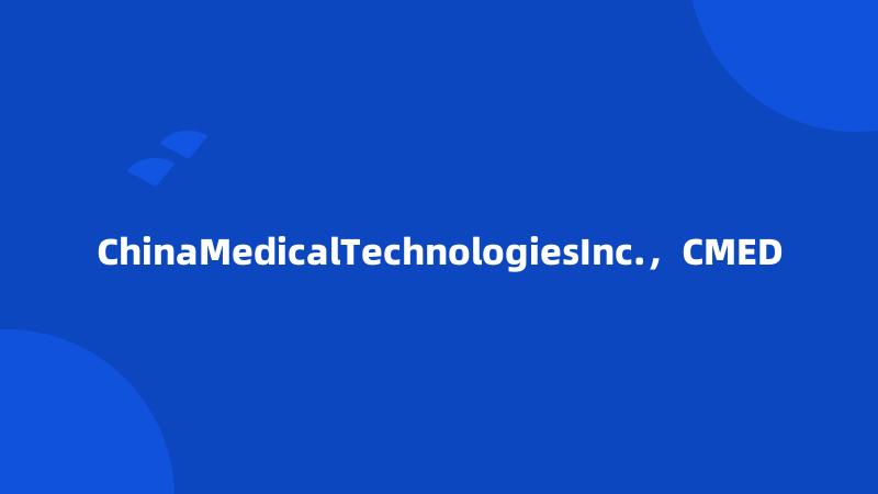 ChinaMedicalTechnologiesInc.，CMED