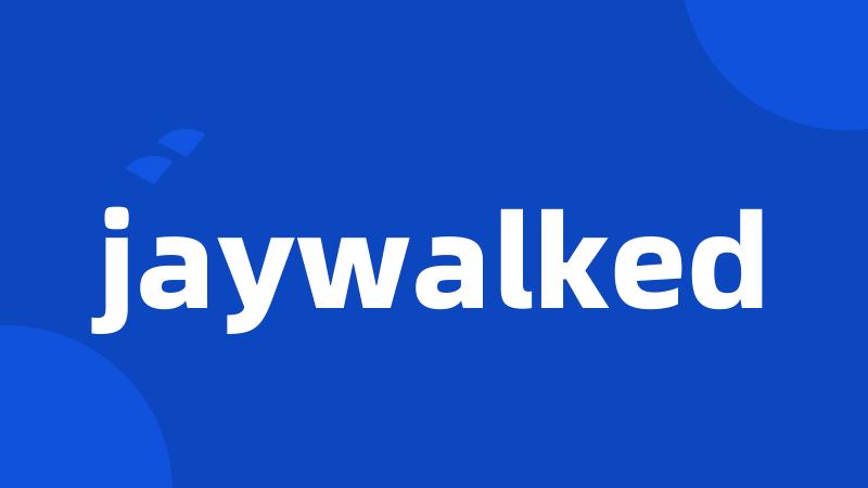 jaywalked