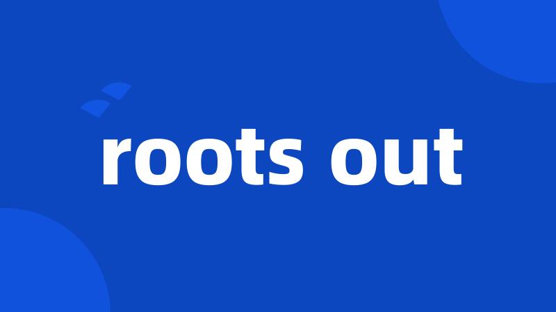 roots out