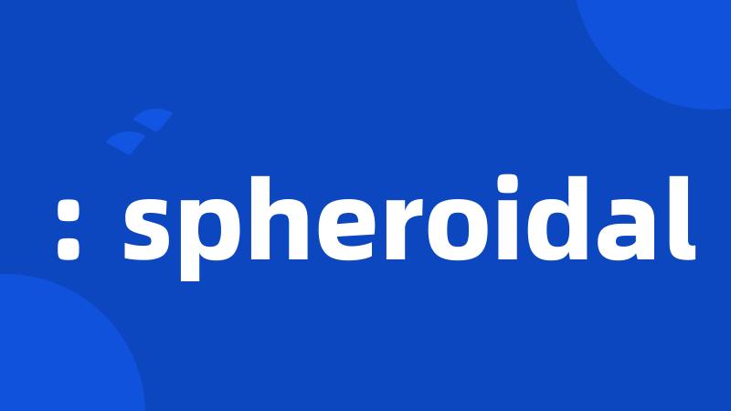 : spheroidal