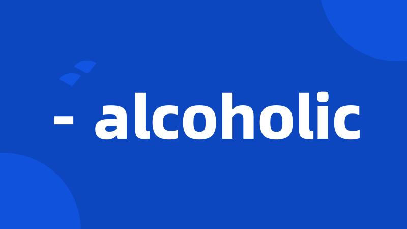 - alcoholic