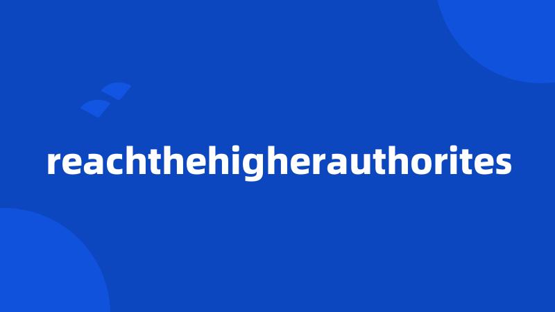 reachthehigherauthorites