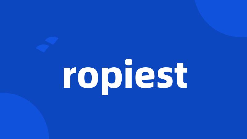 ropiest