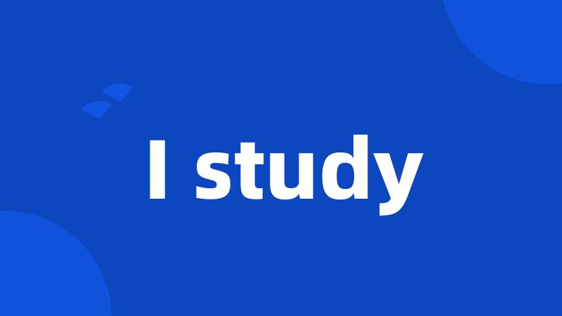 I study