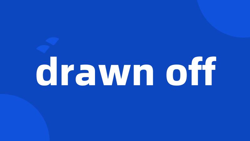 drawn off