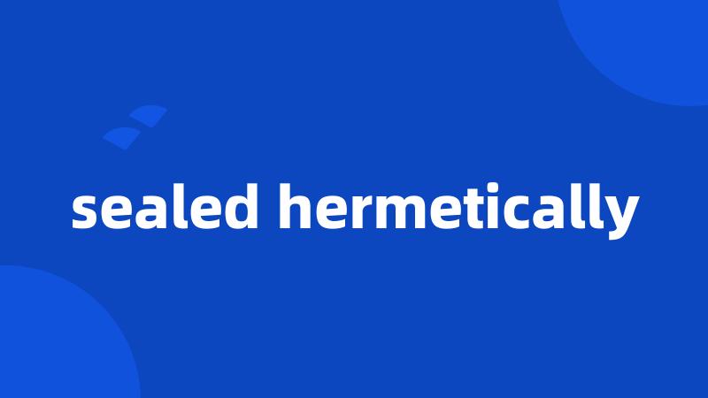 sealed hermetically