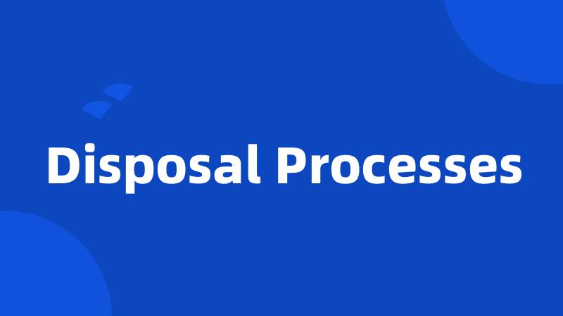 Disposal Processes