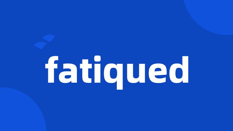 fatiqued