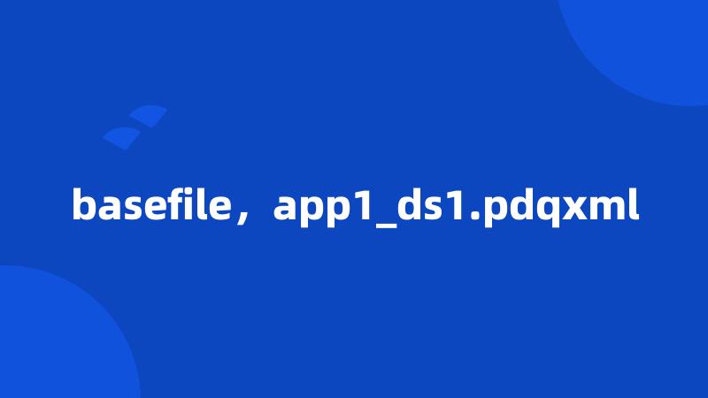 basefile，app1_ds1.pdqxml