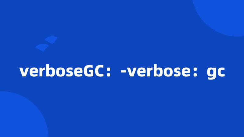 verboseGC：-verbose：gc