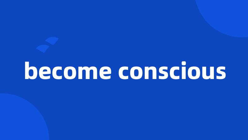 become conscious