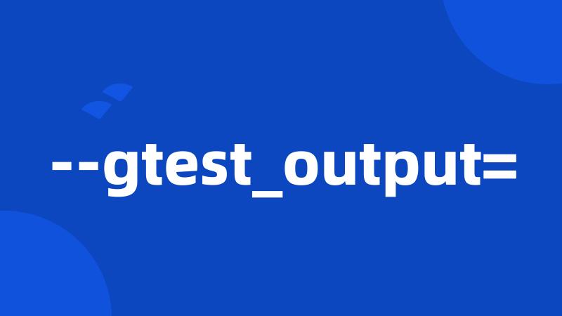 --gtest_output=