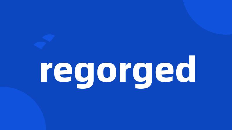 regorged