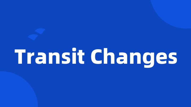 Transit Changes