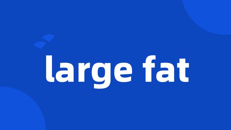 large fat