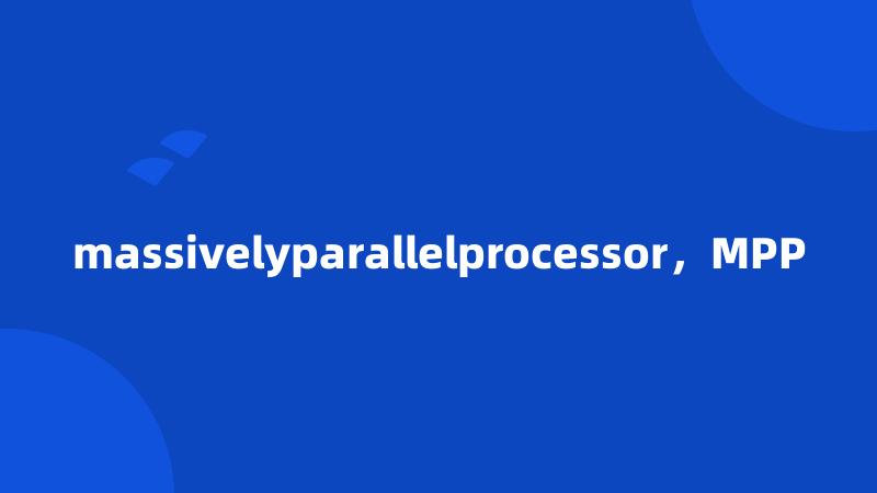 massivelyparallelprocessor，MPP