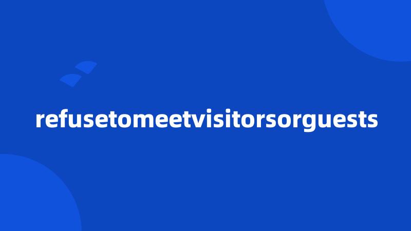 refusetomeetvisitorsorguests