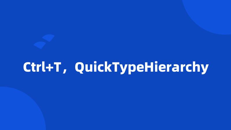 Ctrl+T，QuickTypeHierarchy