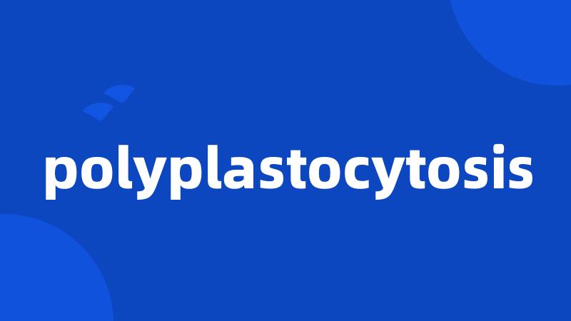 polyplastocytosis