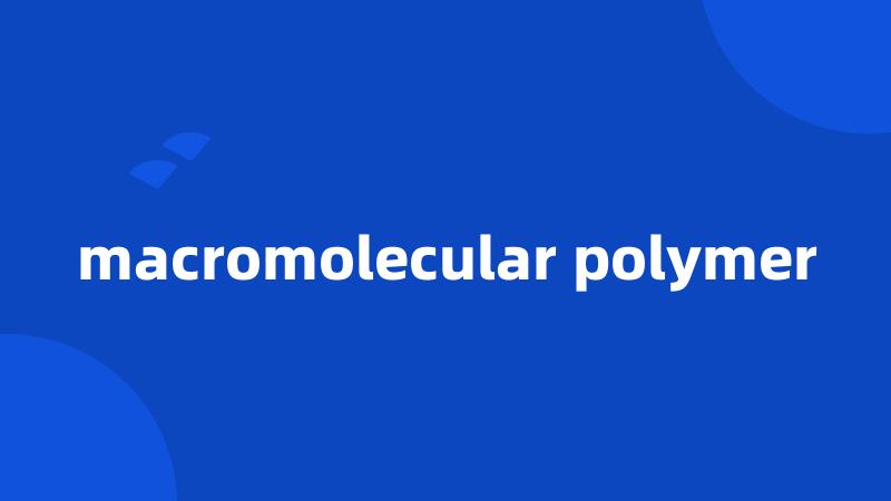 macromolecular polymer