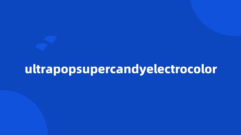 ultrapopsupercandyelectrocolor