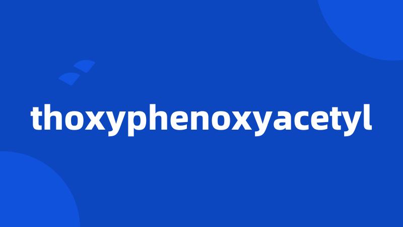 thoxyphenoxyacetyl