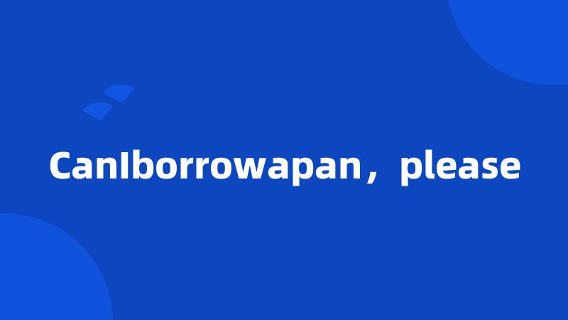 CanIborrowapan，please