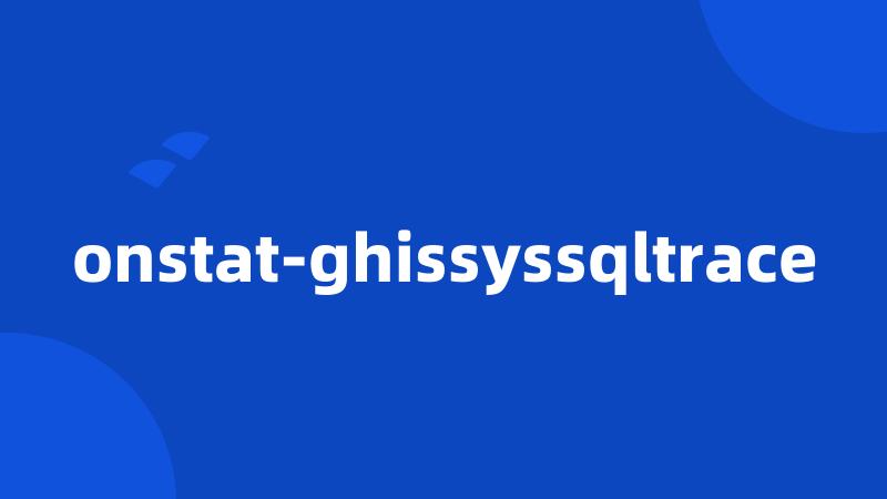 onstat-ghissyssqltrace