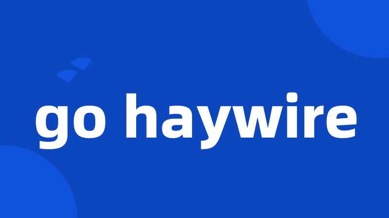 go haywire