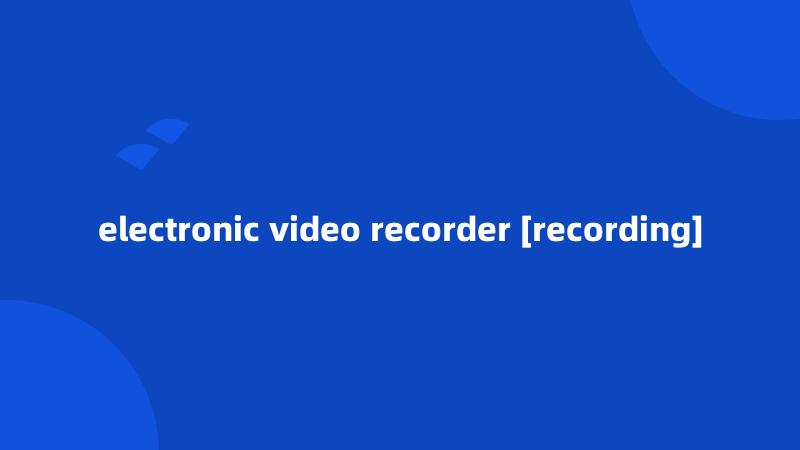 electronic video recorder [recording]