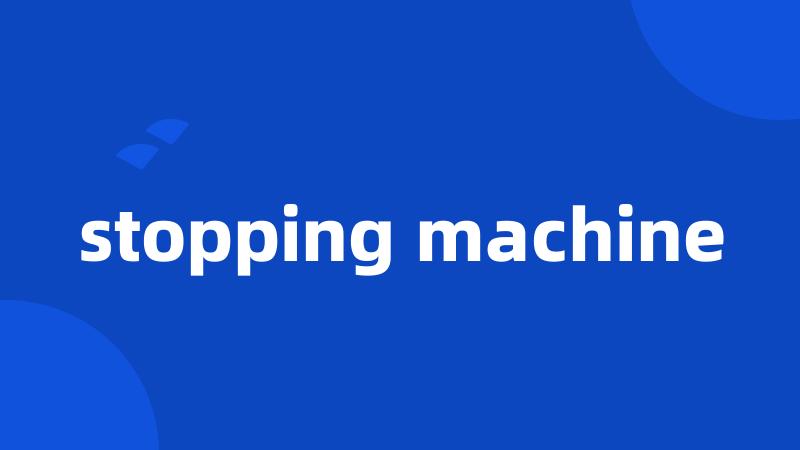 stopping machine