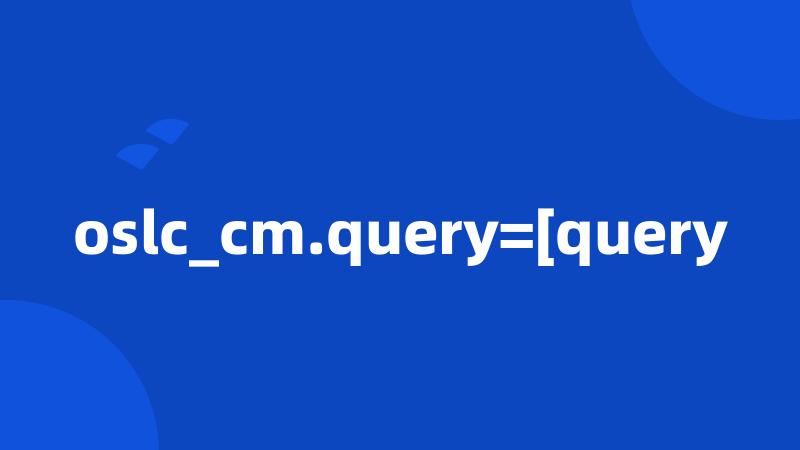 oslc_cm.query=[query