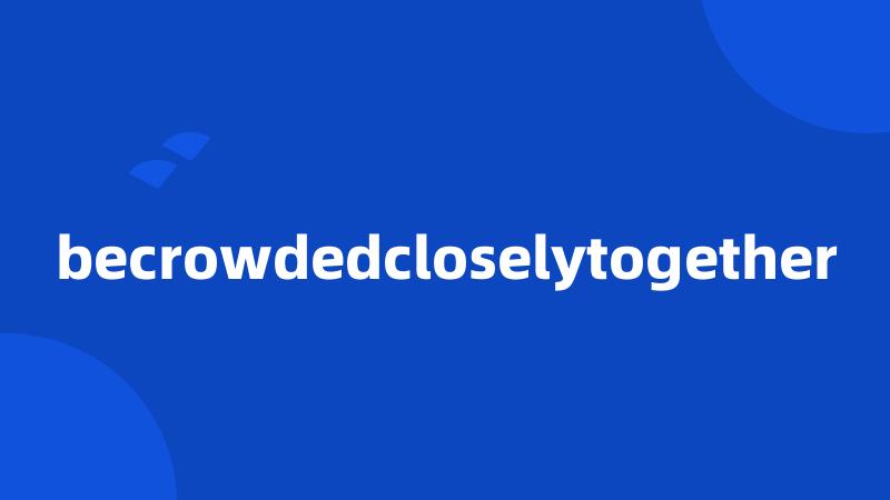 becrowdedcloselytogether