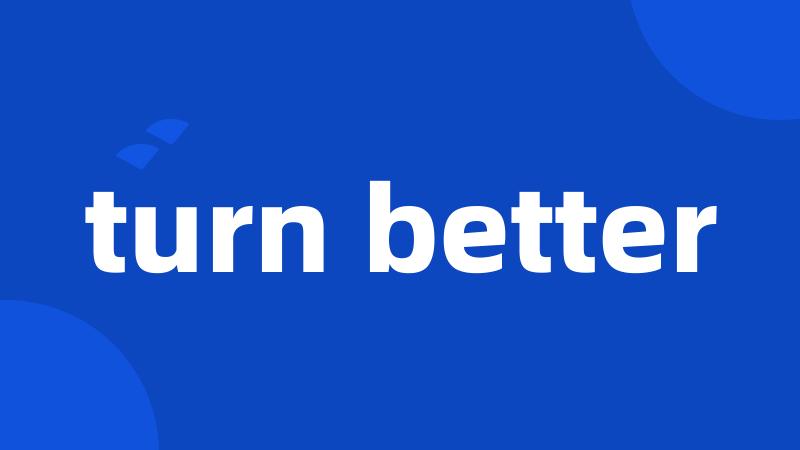 turn better