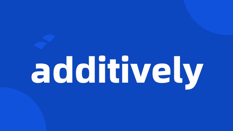 additively