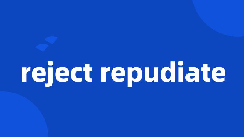 reject repudiate