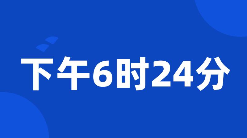 下午6时24分