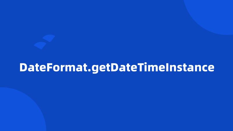 DateFormat.getDateTimeInstance