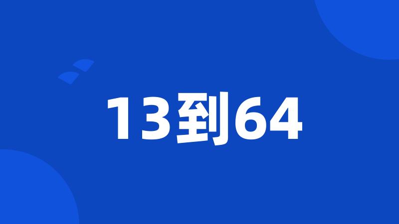 13到64