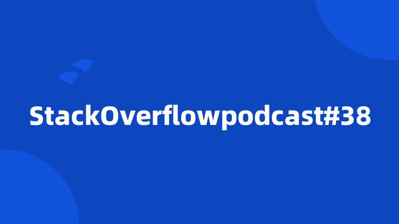 StackOverflowpodcast#38