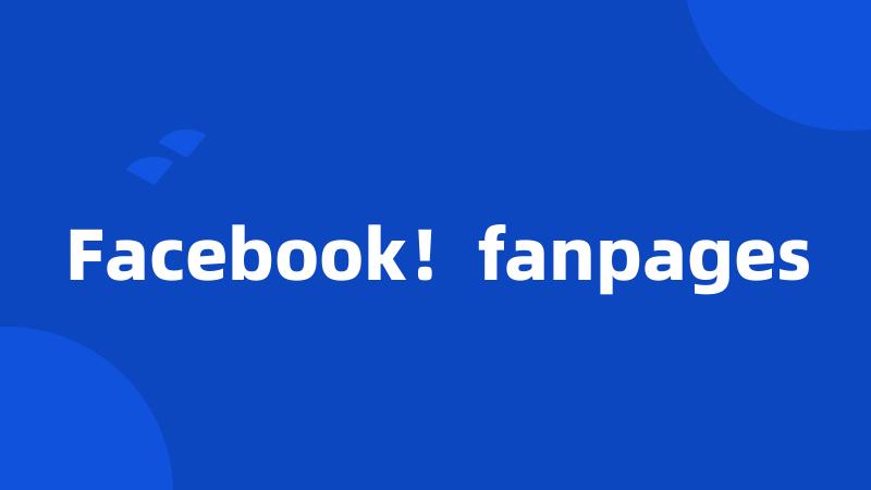 Facebook！fanpages